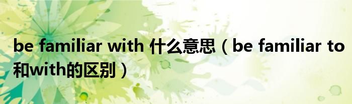 be familiar with 什么意思（be familiar to 和with的区别）