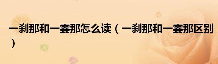一刹那和一霎那怎么读（一刹那和一霎那区别）