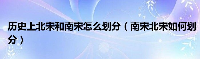 历史上北宋和南宋怎么划分（南宋北宋如何划分）