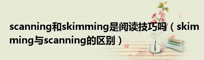 scanning和skimming是阅读技巧吗（skimming与scanning的区别）