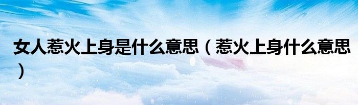 女人惹火上身是什么意思（惹火上身什么意思）