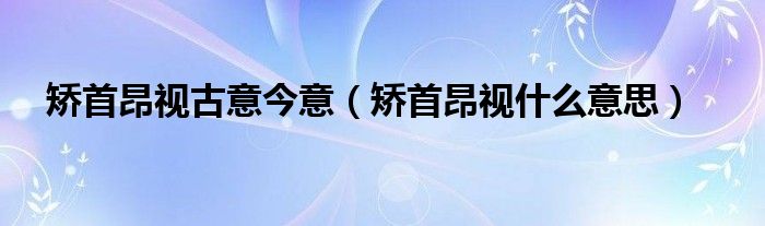 矫首昂视古意今意（矫首昂视什么意思）