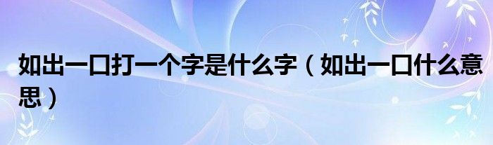 如出一口打一个字是什么字（如出一口什么意思）