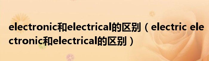 electronic和electrical的区别（electric electronic和electrical的区别）