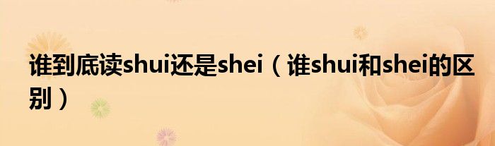 谁到底读shui还是shei（谁shui和shei的区别）