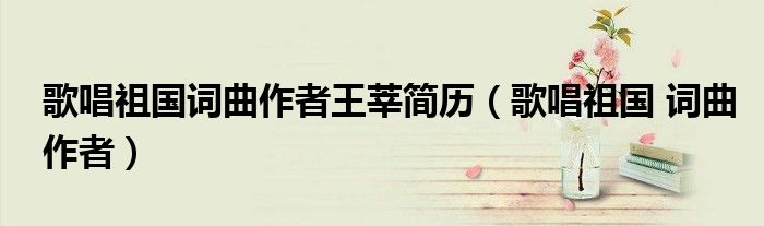 歌唱祖国词曲作者王莘简历（歌唱祖国 词曲作者）