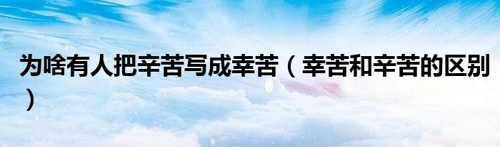 为啥有人把辛苦写成幸苦（幸苦和辛苦的区别）