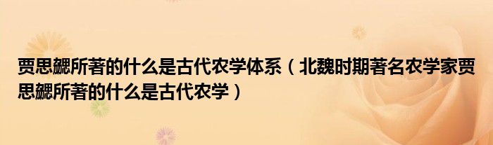 贾思勰所著的什么是古代农学体系（北魏时期著名农学家贾思勰所著的什么是古代农学）