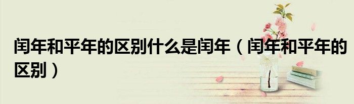 闰年和平年的区别什么是闰年（闰年和平年的区别）