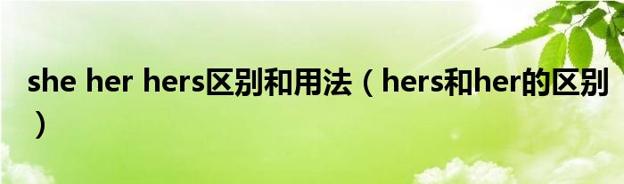 she her hers区别和用法（hers和her的区别）