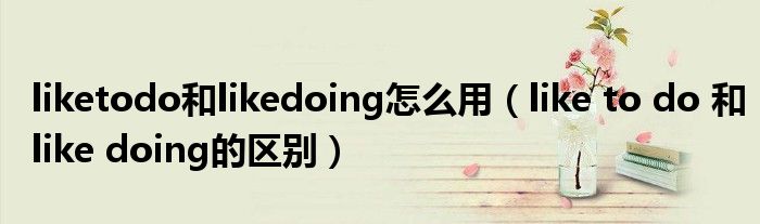 liketodo和likedoing怎么用（like to do 和like doing的区别）