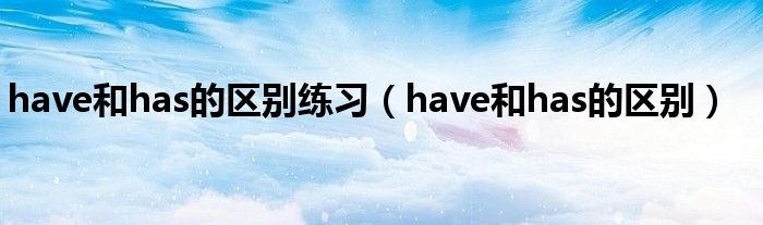 have和has的区别练习（have和has的区别）