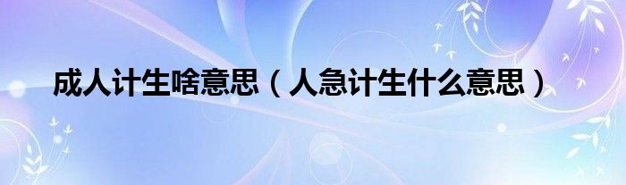 成人计生啥意思（人急计生什么意思）