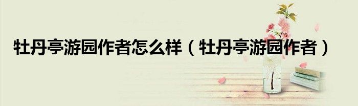 牡丹亭游园作者怎么样（牡丹亭游园作者）
