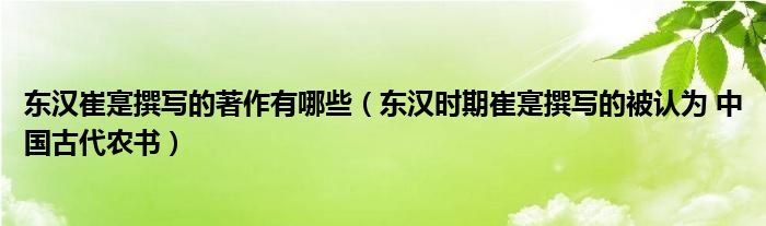东汉崔寔撰写的著作有哪些（东汉时期崔寔撰写的被认为 中国古代农书）