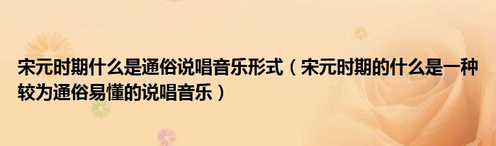 宋元时期什么是通俗说唱音乐形式（宋元时期的什么是一种较为通俗易懂的说唱音乐）