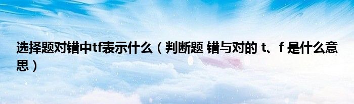 选择题对错中tf表示什么（判断题 错与对的 t、f 是什么意思）