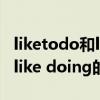 liketodo和likedoing怎么用（like to do 和like doing的区别）