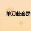 单刀赴会是第几集（单刀赴会什么意思）