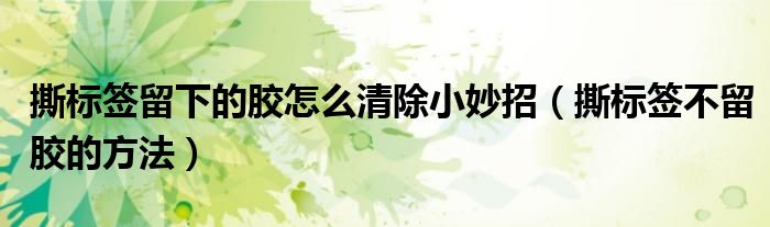 撕标签留下的胶怎么清除小妙招（撕标签不留胶的方法）