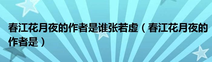 春江花月夜的作者是谁张若虚（春江花月夜的作者是）