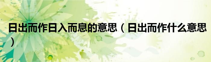 日出而作日入而息的意思（日出而作什么意思）