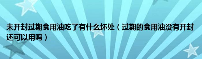 未开封过期食用油吃了有什么坏处（过期的食用油没有开封 还可以用吗）