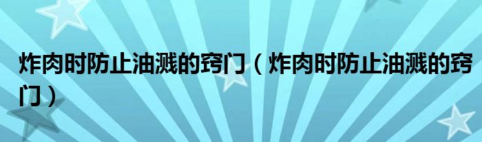炸肉时防止油溅的窍门（炸肉时防止油溅的窍门）