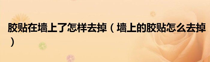 胶贴在墙上了怎样去掉（墙上的胶贴怎么去掉）