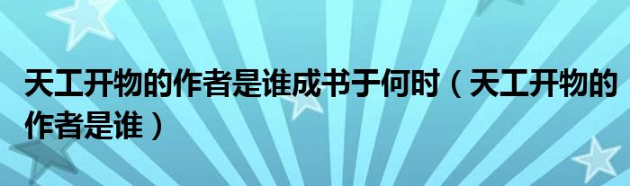 天工开物的作者是谁成书于何时（天工开物的作者是谁）