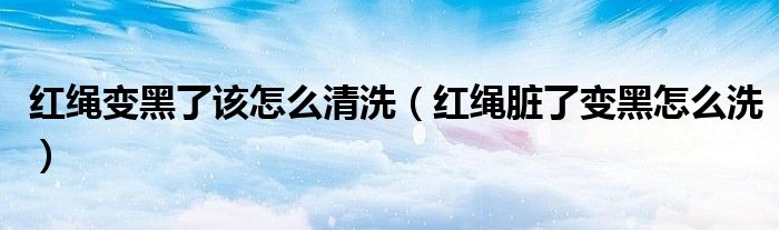 红绳变黑了该怎么清洗（红绳脏了变黑怎么洗）