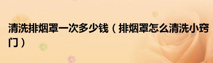 清洗排烟罩一次多少钱（排烟罩怎么清洗小窍门）