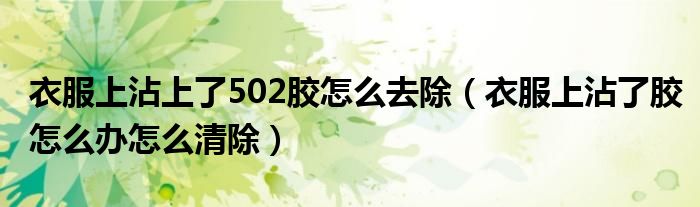 衣服上沾上了502胶怎么去除（衣服上沾了胶怎么办怎么清除）