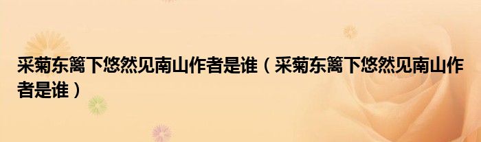 采菊东篱下悠然见南山作者是谁（采菊东篱下悠然见南山作者是谁）