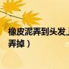 橡皮泥弄到头发上怎么办才能弄掉（橡皮泥弄到头发上怎么弄掉）