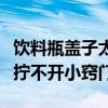 饮料瓶盖子太紧拧不开怎么开（饮料瓶盖太紧拧不开小窍门）