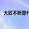 大匠不斫是什么意思（大匠不斫什么意思）