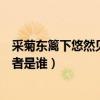 采菊东篱下悠然见南山作者是谁（采菊东篱下悠然见南山作者是谁）
