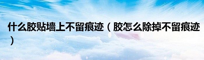什么胶贴墙上不留痕迹（胶怎么除掉不留痕迹）