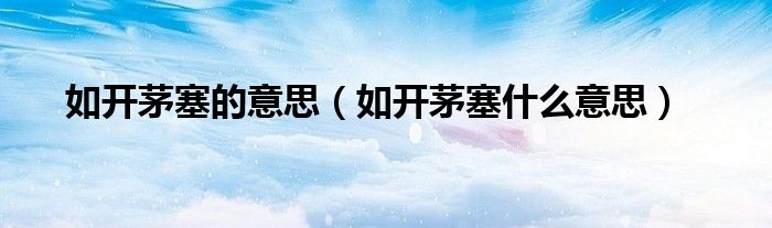 如开茅塞的意思（如开茅塞什么意思）