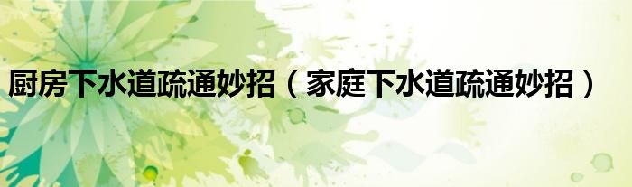 厨房下水道疏通妙招（家庭下水道疏通妙招）