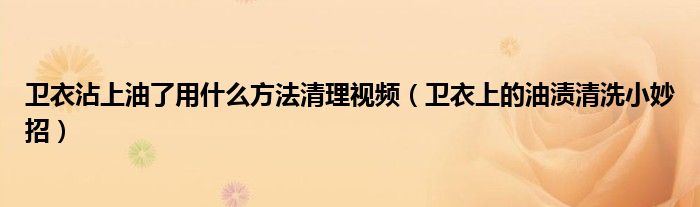 卫衣沾上油了用什么方法清理视频（卫衣上的油渍清洗小妙招）
