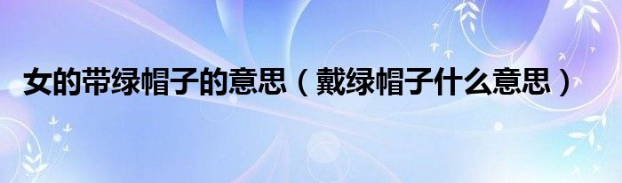 女的带绿帽子的意思（戴绿帽子什么意思）