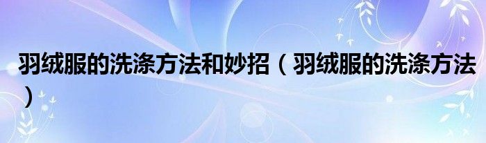 羽绒服的洗涤方法和妙招（羽绒服的洗涤方法）