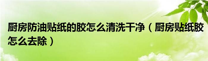 厨房防油贴纸的胶怎么清洗干净（厨房贴纸胶怎么去除）