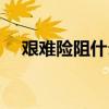 艰难险阻什么意思（艰难险阻什么意思）