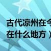 古代凉州在今天什么地方（古代凉州在中国现在什么地方）