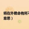 将在外君命有所不受下句是什么（将在外君命有所不受什么意思）