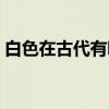 白色在古代有哪些叫法（古代对白色的别称）