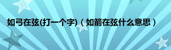 如弓在弦(打一个字)（如箭在弦什么意思）